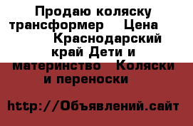 Продаю коляску трансформер  › Цена ­ 8 500 - Краснодарский край Дети и материнство » Коляски и переноски   